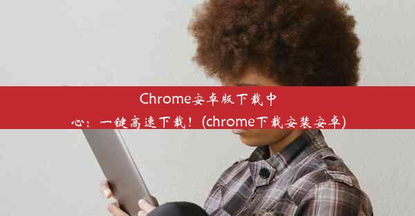 Chrome安卓版下载中心：一键高速下载！(chrome下载安装安卓)