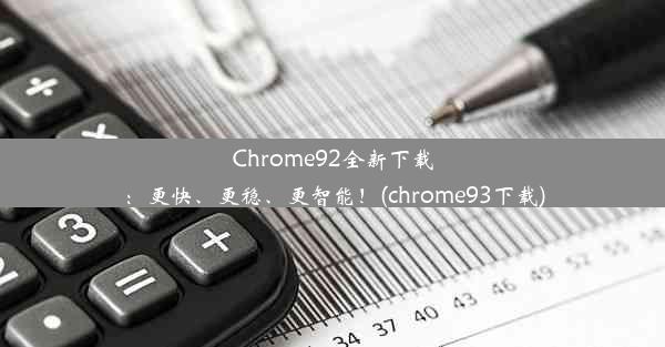 Chrome92全新下载：更快、更稳、更智能！(chrome93下载)