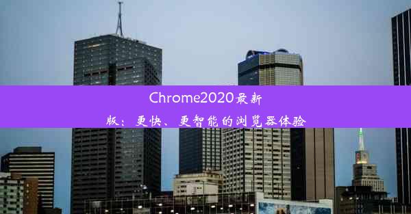 Chrome2020最新版：更快、更智能的浏览器体验