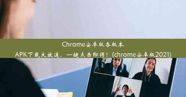 Chrome安卓版各版本APK下载大放送，一键点击即得！(chrome安卓版2021)