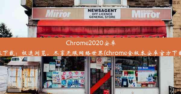 Chrome2020安卓版下载：极速浏览，尽享无限网络世界(chrome全版本安卓官方下载)