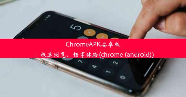 ChromeAPK安卓版：极速浏览，畅享体验(chrome (android))