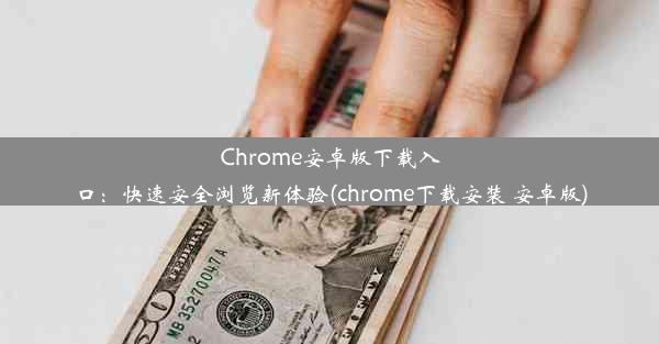 Chrome安卓版下载入口：快速安全浏览新体验(chrome下载安装 安卓版)