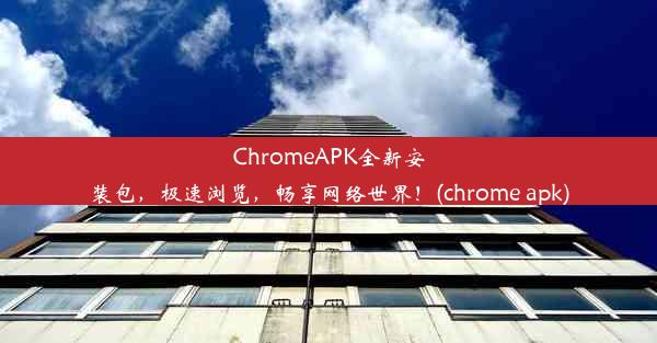 ChromeAPK全新安装包，极速浏览，畅享网络世界！(chrome apk)