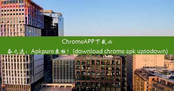 ChromeAPP下载必备之选：Apkpure来啦！(download chrome apk uptodown)