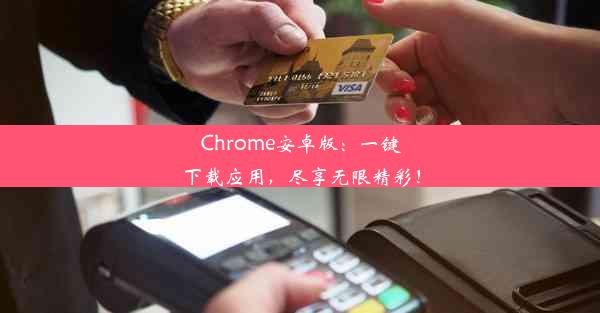 Chrome安卓版：一键下载应用，尽享无限精彩！