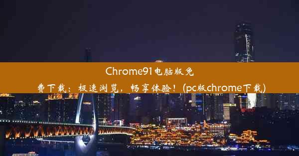 Chrome91电脑版免费下载：极速浏览，畅享体验！(pc版chrome下载)