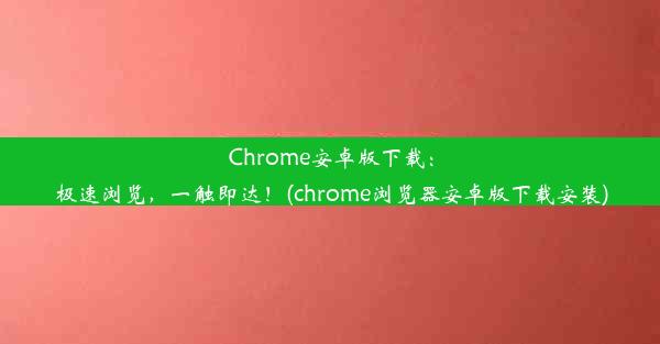 Chrome安卓版下载：极速浏览，一触即达！(chrome浏览器安卓版下载安装)