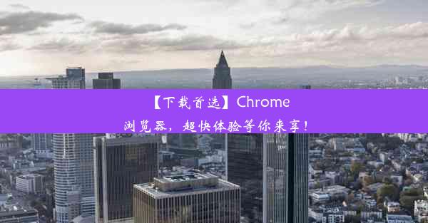 【下载首选】Chrome浏览器，超快体验等你来享！