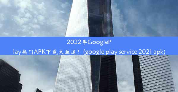 2022年GooglePlay热门APK下载大放送！(google play service 2021 apk)