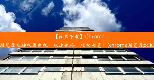 【推荐下载】Chrome浏览器电脑版最新版：极速体验，轻松浏览！(chrome浏览器pc版)