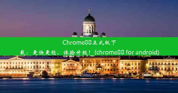 Chrome88正式版下载：更快更稳，体验升级！(chrome88 for android)