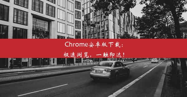 Chrome安卓版下载：极速浏览，一触即达！