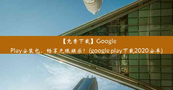 【免费下载】GooglePlay安装包，畅享无限娱乐！(google play下载2020安卓)