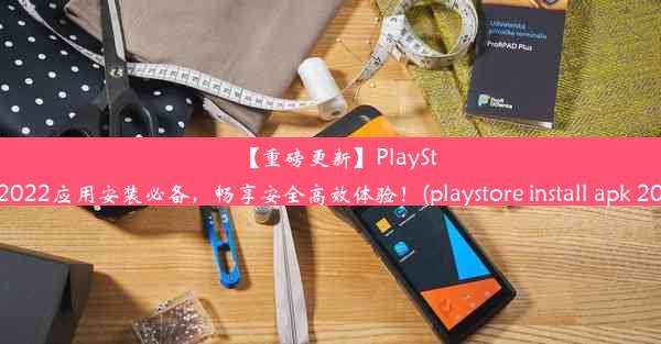 【重磅更新】PlayStore2022应用安装必备，畅享安全高效体验！(playstore install apk 20