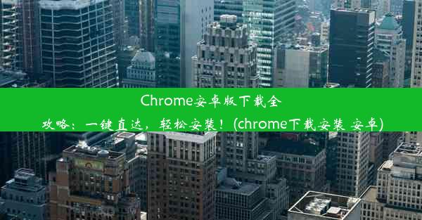 Chrome安卓版下载全攻略：一键直达，轻松安装！(chrome下载安装 安卓)