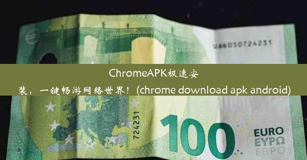 ChromeAPK极速安装，一键畅游网络世界！(chrome download apk android)