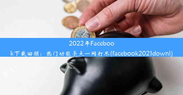 2022年Facebook下载回顾：热门功能亮点一网打尽(facebook2021downl)