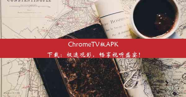 ChromeTV版APK下载：极速观影，畅享视听盛宴！