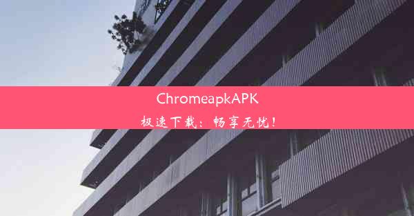 ChromeapkAPK极速下载：畅享无忧！