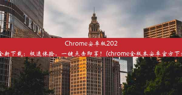 Chrome安卓版2024全新下载：极速体验，一键点击即享！(chrome全版本安卓官方下载)