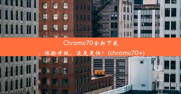 Chrome70全新下载：体验升级，速度更快！(chrome70+)