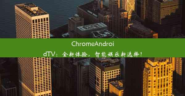 ChromeAndroidTV：全新体验，智能娱乐新选择！