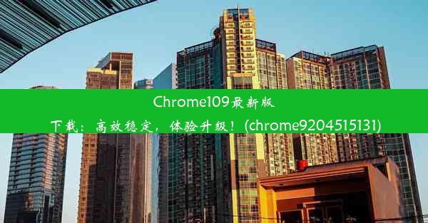 Chrome109最新版下载：高效稳定，体验升级！(chrome9204515131)