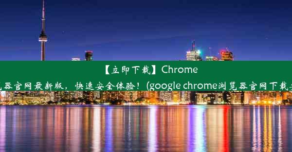 【立即下载】Chrome浏览器官网最新版，快速安全体验！(google chrome浏览器官网下载安卓)