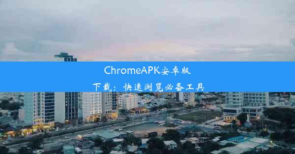 ChromeAPK安卓版下载：快速浏览必备工具