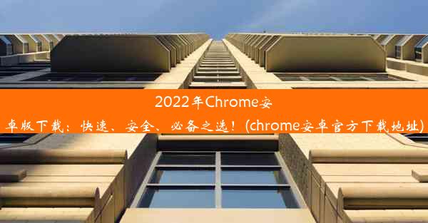 2022年Chrome安卓版下载：快速、安全、必备之选！(chrome安卓官方下载地址)