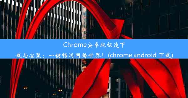 Chrome安卓版极速下载与安装：一键畅游网络世界！(chrome android 下载)