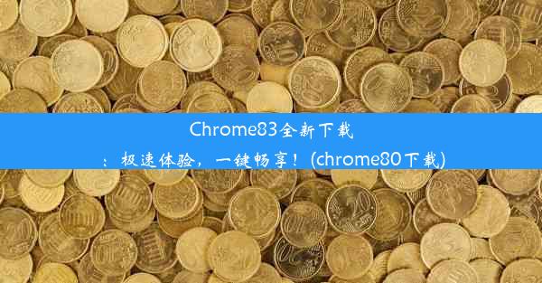 Chrome83全新下载：极速体验，一键畅享！(chrome80下载)