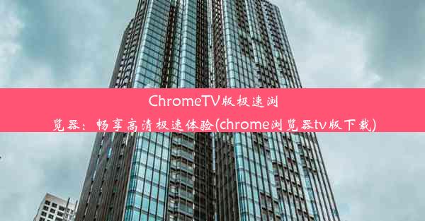 ChromeTV版极速浏览器：畅享高清极速体验(chrome浏览器tv版下载)