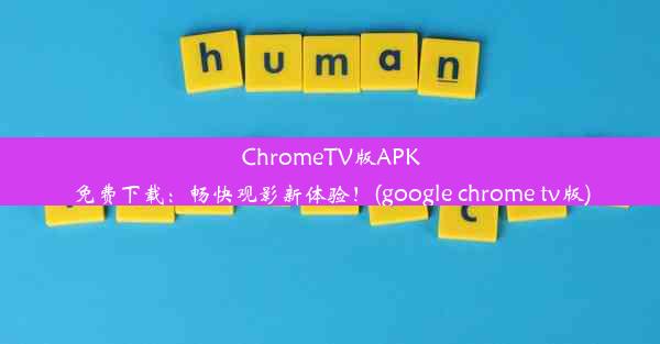 ChromeTV版APK免费下载：畅快观影新体验！(google chrome tv版)