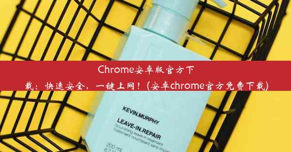 Chrome安卓版官方下载：快速安全，一键上网！(安卓chrome官方免费下载)