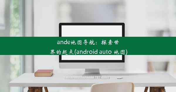 ande地图导航：探索世界的起点(android auto 地图)