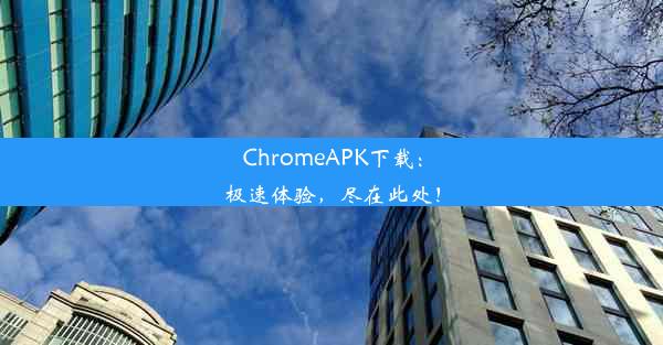 ChromeAPK下载：极速体验，尽在此处！