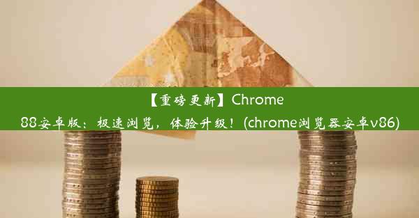 【重磅更新】Chrome88安卓版：极速浏览，体验升级！(chrome浏览器安卓v86)