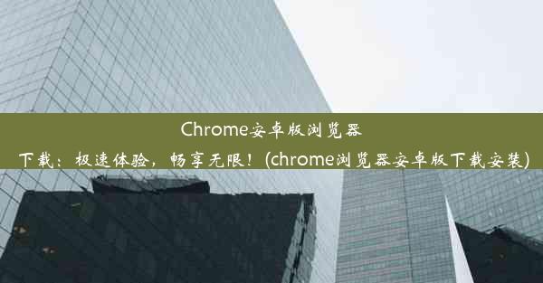 Chrome安卓版浏览器下载：极速体验，畅享无限！(chrome浏览器安卓版下载安装)