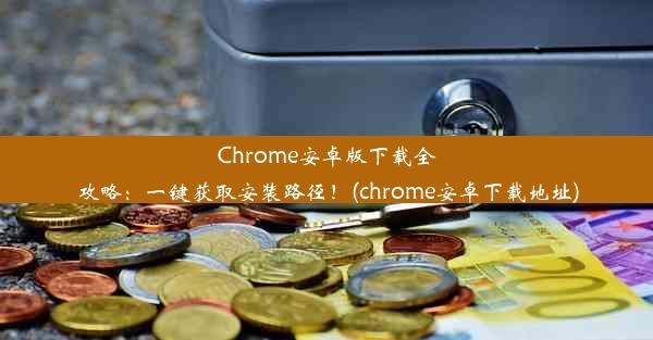 Chrome安卓版下载全攻略：一键获取安装路径！(chrome安卓下载地址)