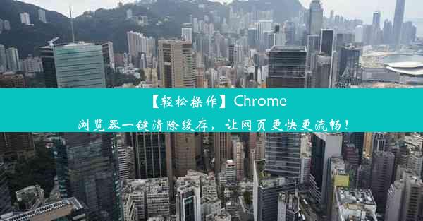 【轻松操作】Chrome浏览器一键清除缓存，让网页更快更流畅！