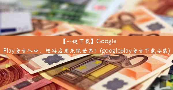 【一键下载】GooglePlay官方入口，畅游应用无限世界！(googleplay官方下载安装)