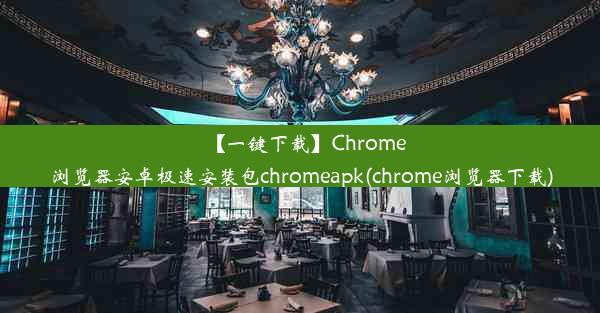 【一键下载】Chrome浏览器安卓极速安装包chromeapk(chrome浏览器下载)