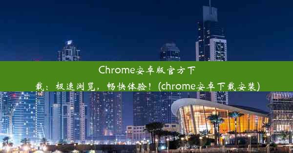 Chrome安卓版官方下载：极速浏览，畅快体验！(chrome安卓下载安装)