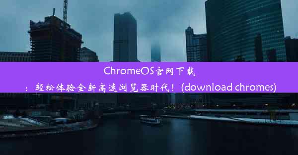 ChromeOS官网下载：轻松体验全新高速浏览器时代！(download chromes)