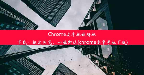 Chrome安卓版最新版下载：极速浏览，一触即达(chrome安卓手机下载)