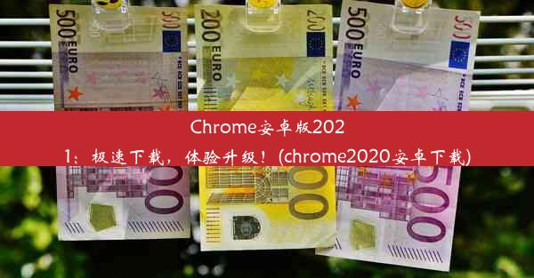 Chrome安卓版2021：极速下载，体验升级！(chrome2020安卓下载)