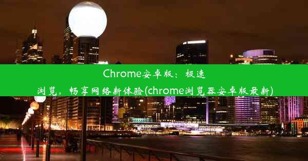 Chrome安卓版：极速浏览，畅享网络新体验(chrome浏览器安卓版最新)