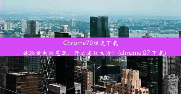 Chrome78极速下载：体验最新浏览器，开启高效生活！(chrome 87 下载)